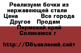 Реализуем бочки из нержавеющей стали › Цена ­ 3 550 - Все города Другое » Продам   . Пермский край,Соликамск г.